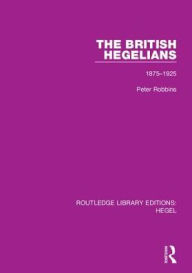 Title: The British Hegelians: 1875-1925 / Edition 1, Author: Peter Robbins