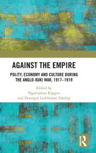 Title: Against the Empire: Polity, Economy and Culture during the Anglo-Kuki War, 1917-1919, Author: Ngamjahao Kipgen