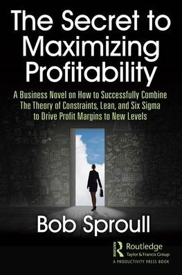 The Secret to Maximizing Profitability: A Business Novel on How to Successfully Combine The Theory of Constraints, Lean, and Six Sigma to Drive Profit Margins to New Levels