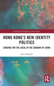 Title: Hong Kong's New Identity Politics: Longing for the Local in the Shadow of China / Edition 1, Author: Iam-chong Ip