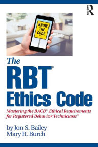 Title: The RBT® Ethics Code: Mastering the BACB© Ethical Requirements for Registered Behavior TechniciansT / Edition 1, Author: Jon S. Bailey