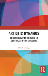 Title: Artistic Dynamos: An Ethnography on Music in Central African Kingdoms, Author: Brian Schrag
