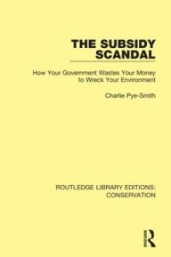 Title: The Subsidy Scandal: How Your Government Wastes Your Money to Wreck Your Environment / Edition 1, Author: Charlie Pye-Smith