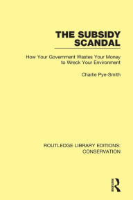 Title: The Subsidy Scandal: How Your Government Wastes Your Money to Wreck Your Environment, Author: Charlie Pye-Smith