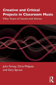 Title: Creative and Critical Projects in Classroom Music: Fifty Years of Sound and Silence, Author: John Finney