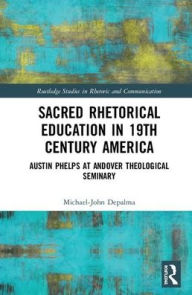 Title: Sacred Rhetorical Education in 19th Century America: Austin Phelps at Andover Theological Seminary / Edition 1, Author: Michael-John DePalma