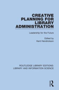 Title: Creative Planning for Library Administration: Leadership for the Future / Edition 1, Author: Kent Hendrickson