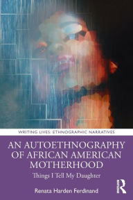 Title: An Autoethnography of African American Motherhood: Things I Tell My Daughter, Author: Renata Harden Ferdinand