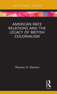 Title: American Race Relations and the Legacy of British Colonialism, Author: Thomas H. Stanton