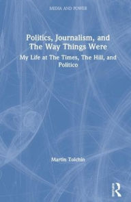 Title: Politics, Journalism, and The Way Things Were: My Life at The Times, The Hill, and Politico / Edition 1, Author: Martin Tolchin