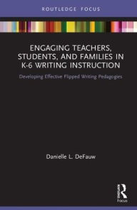 Title: Engaging Teachers, Students, and Families in K-6 Writing Instruction: Developing Effective Flipped Writing Pedagogies / Edition 1, Author: Danielle L. DeFauw