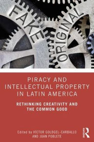 Title: Piracy and Intellectual Property in Latin America: Rethinking Creativity and the Common Good / Edition 1, Author: Víctor Goldgel-Carballo