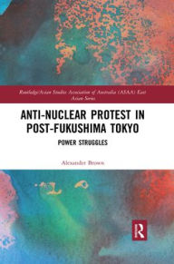 Title: Anti-nuclear Protest in Post-Fukushima Tokyo: Power Struggles / Edition 1, Author: Alexander James Brown
