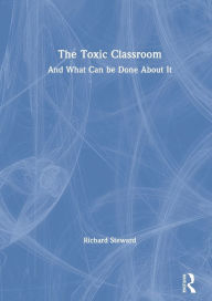 Title: The Toxic Classroom: And What Can be Done About It / Edition 1, Author: Richard Steward