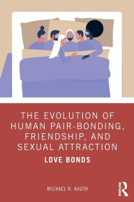 Title: The Evolution of Human Pair-Bonding, Friendship, and Sexual Attraction: Love Bonds, Author: Michael R. Kauth