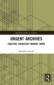 Title: Urgent Archives: Enacting Liberatory Memory Work, Author: Michelle Caswell