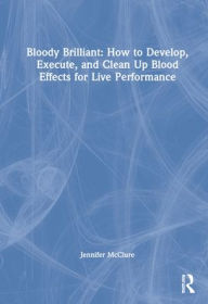 Title: Bloody Brilliant: How to Develop, Execute, and Clean Up Blood Effects for Live Performance, Author: Jennifer McClure