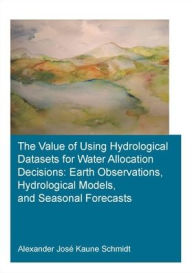 Title: The Value of Using Hydrological Datasets for Water Allocation Decisions: Earth Observations, Hydrological Models and Seasonal Forecasts / Edition 1, Author: Alexander José Kaune Schmidt