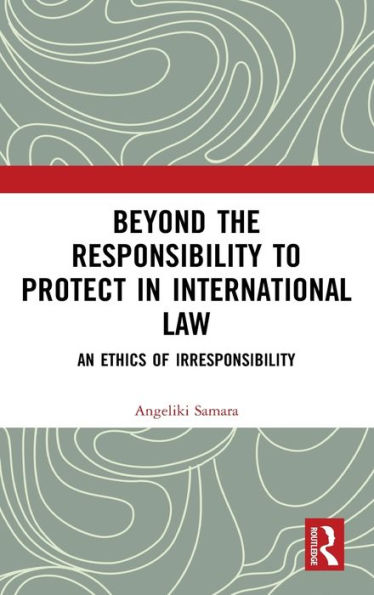 Beyond the Responsibility to Protect in International Law: An Ethics of Irresponsibility / Edition 1