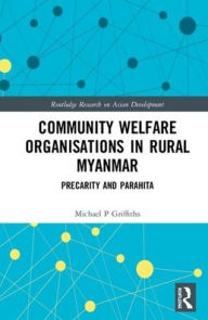 Title: Community Welfare Organisations in Rural Myanmar: Precarity and Parahita / Edition 1, Author: Michael P Griffiths