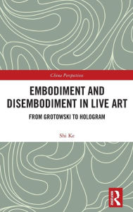 Title: Embodiment and Disembodiment in Live Art: From Grotowski to Hologram / Edition 1, Author: Ke Shi
