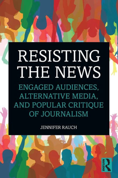 Resisting the News: Engaged Audiences, Alternative Media, and Popular Critique of Journalism