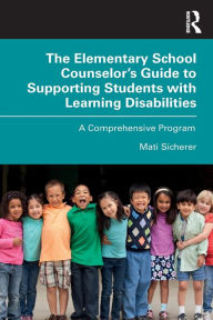 Title: The Elementary School Counselor's Guide to Supporting Students with Learning Disabilities: A Comprehensive Program / Edition 1, Author: Mati Sicherer