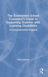 Title: The Elementary School Counselor's Guide to Supporting Students with Learning Disabilities: A Comprehensive Program / Edition 1, Author: Mati Sicherer