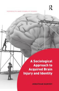 Title: A Sociological Approach to Acquired Brain Injury and Identity / Edition 1, Author: Jonathan Harvey