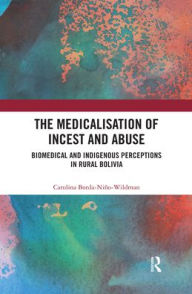 Title: The Medicalisation of Incest and Abuse: Biomedical and Indigenous Perceptions in Rural Bolivia / Edition 1, Author: Carolina Borda-Niño-Wildman