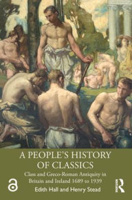 Free electronics ebook download A People's History of Classics: Class and Greco-Roman Antiquity in Britain and Ireland 1689 to 1939 / Edition 1 in English ePub by Edith Hall, Henry Stead