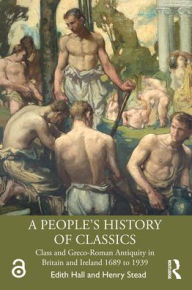 Title: A People's History of Classics: Class and Greco-Roman Antiquity in Britain and Ireland 1689 to 1939 / Edition 1, Author: Edith Hall