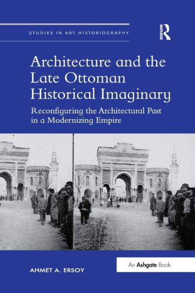 Architecture and the Late Ottoman Historical Imaginary: Reconfiguring the Architectural Past in a Modernizing Empire / Edition 1