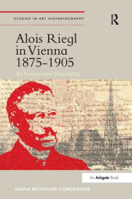 Title: Alois Riegl in Vienna 1875-1905: An Institutional Biography, Author: DianaReynolds Cordileone