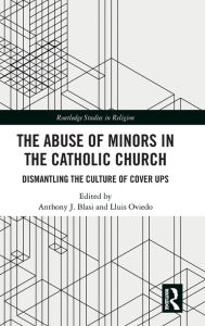 Title: The Abuse of Minors in the Catholic Church: Dismantling the Culture of Cover Ups, Author: Anthony J. Blasi