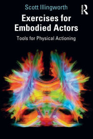 Title: Exercises for Embodied Actors: Tools for Physical Actioning / Edition 1, Author: Scott Illingworth