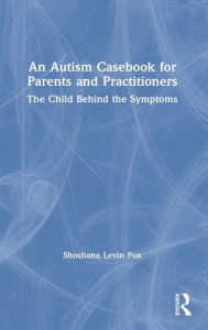 Title: An Autism Casebook for Parents and Practitioners: The Child Behind the Symptoms, Author: Shoshana Levin Fox