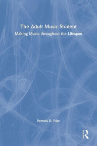 Title: The Adult Music Student: Making Music throughout the Lifespan, Author: Pamela Pike