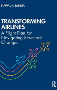 Title: Transforming Airlines: A Flight Plan for Navigating Structural Changes, Author: Nawal K. Taneja
