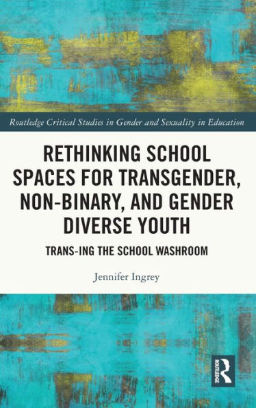 Rethinking School Spaces for Transgender, Non-binary, and Gender Diverse Youth: Trans-ing the Washroom