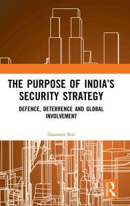 Title: The Purpose of India's Security Strategy: Defence, Deterrence and Global Involvement / Edition 1, Author: Gautam Sen