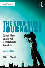 Title: The Solo Video Journalist: Doing It All and Doing It Well in TV Multimedia Journalism, Author: Matt Pearl