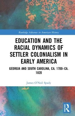 Education and the Racial Dynamics of Settler Colonialism in Early America: Georgia and South Carolina, ca. 1700-ca. 1820 / Edition 1