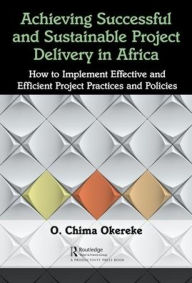 Title: Achieving Successful and Sustainable Project Delivery in Africa: How to Implement Effective and Efficient Project Management Practices and Policies / Edition 1, Author: Dr. Okoro Chima Okereke