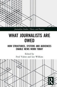 Title: What Journalists Are Owed: How Structures, Systems and Audiences Enable News Work Today / Edition 1, Author: Fred Vultee