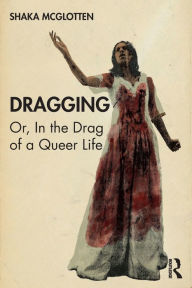 Title: Dragging: Or, in the Drag of a Queer Life / Edition 1, Author: Shaka McGlotten