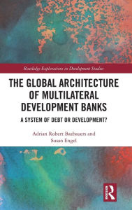 Title: The Global Architecture of Multilateral Development Banks: A System of Debt or Development?, Author: Adrian Robert Bazbauers