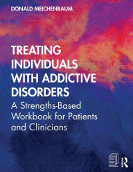 Title: Treating Individuals with Addictive Disorders: A Strengths-Based Workbook for Patients and Clinicians / Edition 1, Author: Donald Meichenbaum
