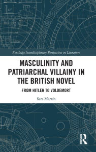 Title: Masculinity and Patriarchal Villainy in the British Novel: From Hitler to Voldemort / Edition 1, Author: Sara Martín