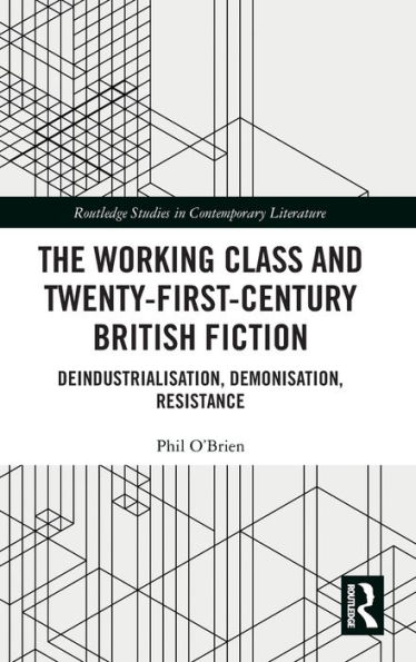 The Working Class and Twenty-First-Century British Fiction: Deindustrialisation, Demonisation, Resistance / Edition 1